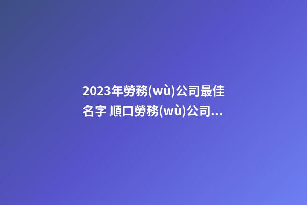2023年勞務(wù)公司最佳名字 順口勞務(wù)公司名字-第1張-公司起名-玄機派